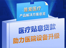 医疗贴息贷款开放！普爱医疗解决方案助力政策落实